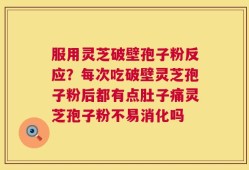服用灵芝破壁孢子粉反应？每次吃破壁灵芝孢子粉后都有点肚子痛灵芝孢子粉不易消化吗