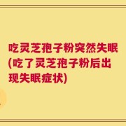吃灵芝孢子粉突然失眠(吃了灵芝孢子粉后出现失眠症状)