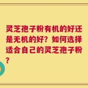 灵芝孢子粉有机的好还是无机的好？如何选择适合自己的灵芝孢子粉？