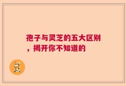 孢子与灵芝的五大区别，揭开你不知道的