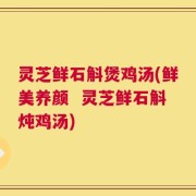 灵芝鲜石斛煲鸡汤(鲜美养颜  灵芝鲜石斛炖鸡汤)