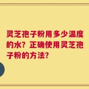 灵芝孢子粉用多少温度的水？正确使用灵芝孢子粉的方法？