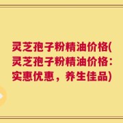 灵芝孢子粉精油价格(灵芝孢子粉精油价格：实惠优惠，养生佳品)