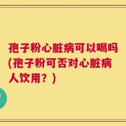 孢子粉心脏病可以喝吗(孢子粉可否对心脏病人饮用？)