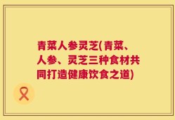 青菜人参灵芝(青菜、人参、灵芝三种食材共同打造健康饮食之道)
