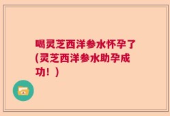 喝灵芝西洋参水怀孕了(灵芝西洋参水助孕成功！)