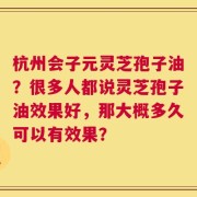 杭州会子元灵芝孢子油？很多人都说灵芝孢子油效果好，那大概多久可以有效果？