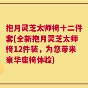 抱月灵芝太师椅十二件套(全新抱月灵芝太师椅12件装，为您带来豪华座椅体验)