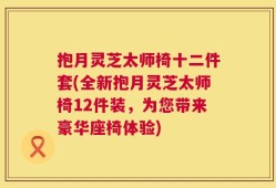 抱月灵芝太师椅十二件套(全新抱月灵芝太师椅12件装，为您带来豪华座椅体验)