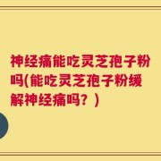 神经痛能吃灵芝孢子粉吗(能吃灵芝孢子粉缓解神经痛吗？)
