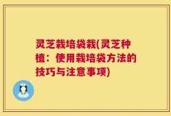 灵芝栽培袋栽(灵芝种植：使用栽培袋方法的技巧与注意事项)