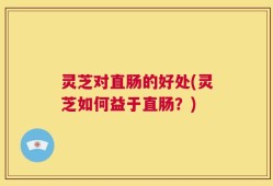 灵芝对直肠的好处(灵芝如何益于直肠？)