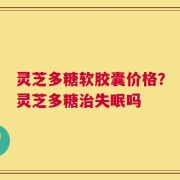 灵芝多糖软胶囊价格？灵芝多糖治失眠吗
