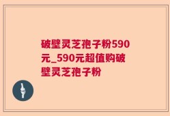 破壁灵芝孢子粉590元_590元超值购破壁灵芝孢子粉