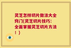 灵芝怎样切片做法大全窍门(灵芝切片技巧：全面掌握灵芝切片方法！)