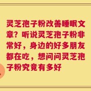 灵芝孢子粉改善睡眠文章？听说灵芝孢子粉非常好，身边的好多朋友都在吃，想问问灵芝孢子粉究竟有多好