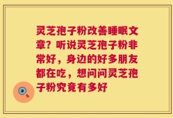 灵芝孢子粉改善睡眠文章？听说灵芝孢子粉非常好，身边的好多朋友都在吃，想问问灵芝孢子粉究竟有多好