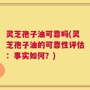 灵芝孢子油可靠吗(灵芝孢子油的可靠性评估：事实如何？)
