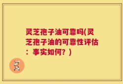 灵芝孢子油可靠吗(灵芝孢子油的可靠性评估：事实如何？)