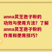 anna灵芝孢子粉的功效与使用方法？了解anna灵芝孢子粉的作用和使用技巧？