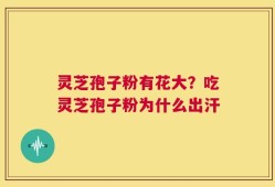 灵芝孢子粉有花大？吃灵芝孢子粉为什么出汗