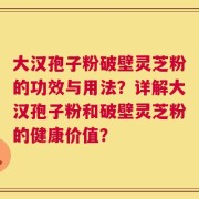 大汉孢子粉破壁灵芝粉的功效与用法？详解大汉孢子粉和破壁灵芝粉的健康价值？