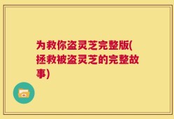 为救你盗灵芝完整版(拯救被盗灵芝的完整故事)