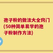 孢子粉的做法大全窍门(50种简单易学的孢子粉制作方法)