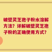 破壁灵芝孢子粉水溶解方法？详解破壁灵芝孢子粉的正确使用方式？