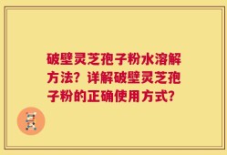破壁灵芝孢子粉水溶解方法？详解破壁灵芝孢子粉的正确使用方式？