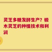 灵芝多糖发酵生产？椴木灵芝的种植技术和利润