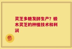 灵芝多糖发酵生产？椴木灵芝的种植技术和利润