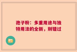 孢子粉：多重用途与独特用法的全新，别错过