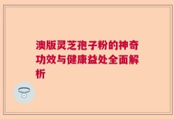 澳版灵芝孢子粉的神奇功效与健康益处全面解析