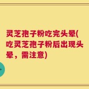 灵芝孢子粉吃完头晕(吃灵芝孢子粉后出现头晕，需注意)