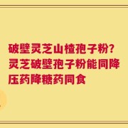 破壁灵芝山楂孢子粉？灵芝破壁孢子粉能同降压药降糖药同食