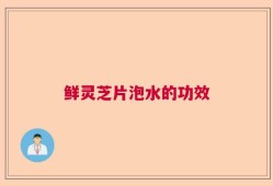 鲜灵芝片泡水的功效