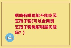 眼睛有眼屎能不能吃灵芝孢子粉(可以食用灵芝孢子粉缓解眼屎问题吗？)