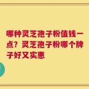 哪种灵芝孢子粉值钱一点？灵芝孢子粉哪个牌子好又实惠