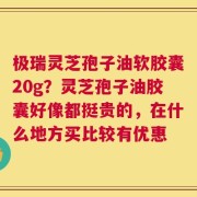 极瑞灵芝孢子油软胶囊20g？灵芝孢子油胶囊好像都挺贵的，在什么地方买比较有优惠