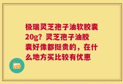 极瑞灵芝孢子油软胶囊20g？灵芝孢子油胶囊好像都挺贵的，在什么地方买比较有优惠