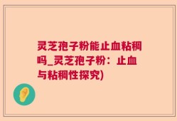 灵芝孢子粉能止血粘稠吗_灵芝孢子粉：止血与粘稠性探究)