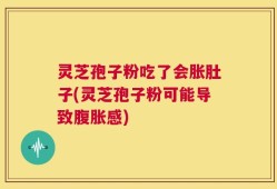 灵芝孢子粉吃了会胀肚子(灵芝孢子粉可能导致腹胀感)
