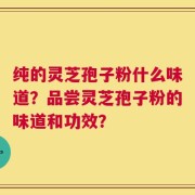 纯的灵芝孢子粉什么味道？品尝灵芝孢子粉的味道和功效？