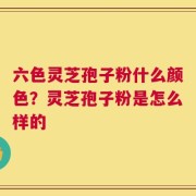 六色灵芝孢子粉什么颜色？灵芝孢子粉是怎么样的