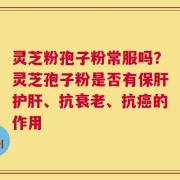灵芝粉孢子粉常服吗？灵芝孢子粉是否有保肝护肝、抗衰老、抗癌的作用