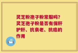 灵芝粉孢子粉常服吗？灵芝孢子粉是否有保肝护肝、抗衰老、抗癌的作用