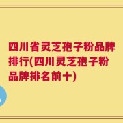 四川省灵芝孢子粉品牌排行(四川灵芝孢子粉品牌排名前十)