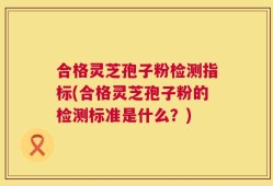合格灵芝孢子粉检测指标(合格灵芝孢子粉的检测标准是什么？)