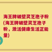 海王牌破壁灵芝孢子粉(海王牌破壁灵芝孢子粉，激活健康生活正能量)